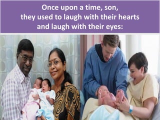 Once upon a time, son,
they used to laugh with their hearts
and laugh with their eyes:
 