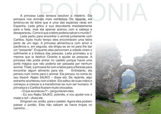 POLÓNIAA princesa Leda tentava resolver o mistério. Ela
pensava nos animais mais estranhos. De repente, ela
lembrou-se da lebre que é uma das espécies raras em
Espanha. Leda gritou a sua descoberta imediatamente
para a fada, mas ela apenas acenou com a cabeça e
desapareceu. Como é que a lebre poderia salvar o mundo?
Leda partiu para encontrar o animal juntamente com
Carlitos. Após muito tempo eles encontraram uma lebre
perto de um lago. A princesa alimentou-a com amor e
paciência e, em seguida, ela dirigiu-se ao rei para lhe dar
um "presente". Enquanto eles percorriam a cidade viram o
sofrimento e a tristeza das pessoas. Leda prometeu a si
mesma que ia destruir Cloante e ajudar as pessoas. A
princesa não podia entrar no castelo porque havia uma
porta mágica que não poderia ser passada por nenhum
animal. Triste, a princesa foi com a lebre para a ﬂoresta para
encontrar algum alimento para ela. Entretanto, ela
pensou num nome para o animal. Ela pensou no nome do
seu bisavô -Najko SAJKO – disse ela. De repente, algo
estranho aconteceu com a lebre. Ela saltou de suas mãos e
começou a crescer e a transformar-se num ser humano. A
princesa e o Carlitos ﬁcaram muito chocados.
- O que aconteceu?! – perguntaram eles.
- Eu sou Najko SAJKO, polonês, e vou ajudar-vos a
matar o rei! – disse ele.
Dirigiram-se, então, para o castelo.Agora eles podiam
passar o portão. Eles não sabiam se havia tropas no
caminho …
 
