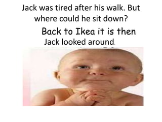 Jack was tired after his walk. But
   where could he sit down?
     Back to Ikea it is then
      Jack looked around.
 