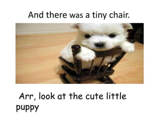 And there was a tiny chair.




 Arr, look at the cute little
puppy
 