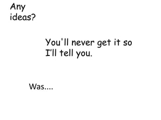 Any
ideas?

         You'll never get it so
         I’ll tell you.


    Was....
 