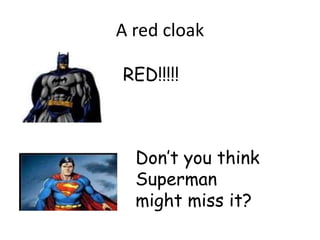 A red cloak

RED!!!!!



  Don’t you think
  Superman
  might miss it?
 