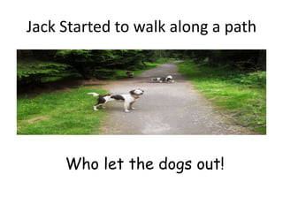 Jack Started to walk along a path




     Who let the dogs out!
 