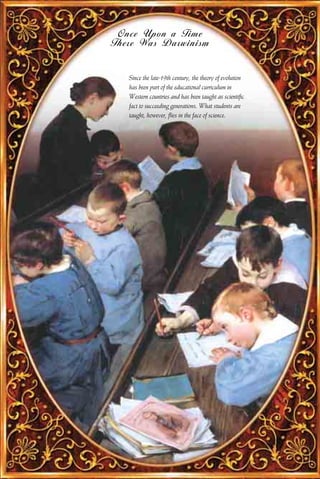Once Upon a Time
There Was Darwinism


   Since the late-19th century, the theory of evolution
   has been part of the educational curriculum in
   Western countries and has been taught as scientific
   fact to succeeding generations. What students are
   taught, however, flies in the face of science.
 