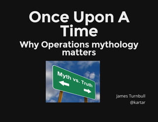 James Turnbull
@kartar
Once Upon A
Time
Why Operations mythology
matters
 