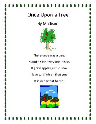 Once Upon a Tree
      By Madison




   There once was a tree,
Standing for everyone to see.
 It grew apples just for me.
 I love to climb on that tree.
    It is important to me!
 