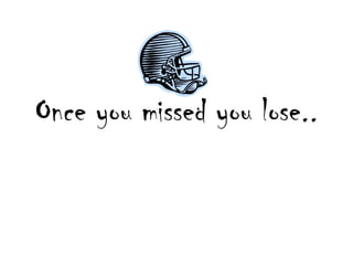 Once you missed you lose..
 