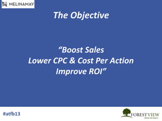 The Objective

“Boost Sales
Lower CPC & Cost Per Action
Improve ROI”

#atfb13

 