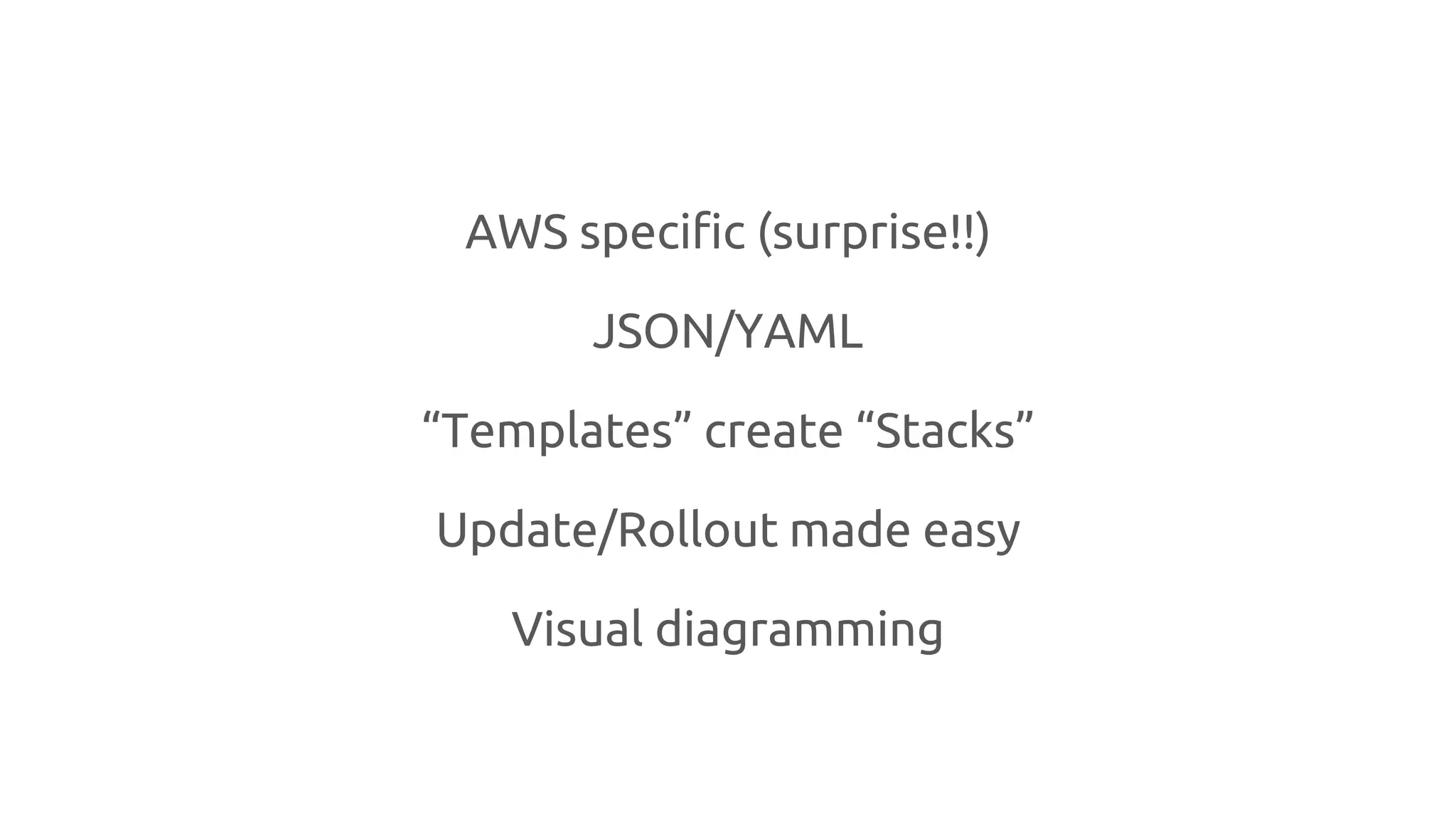AWS specific (surprise!!)
JSON/YAML
“Templates” create “Stacks”
Update/Rollout made easy
Visual diagramming
 