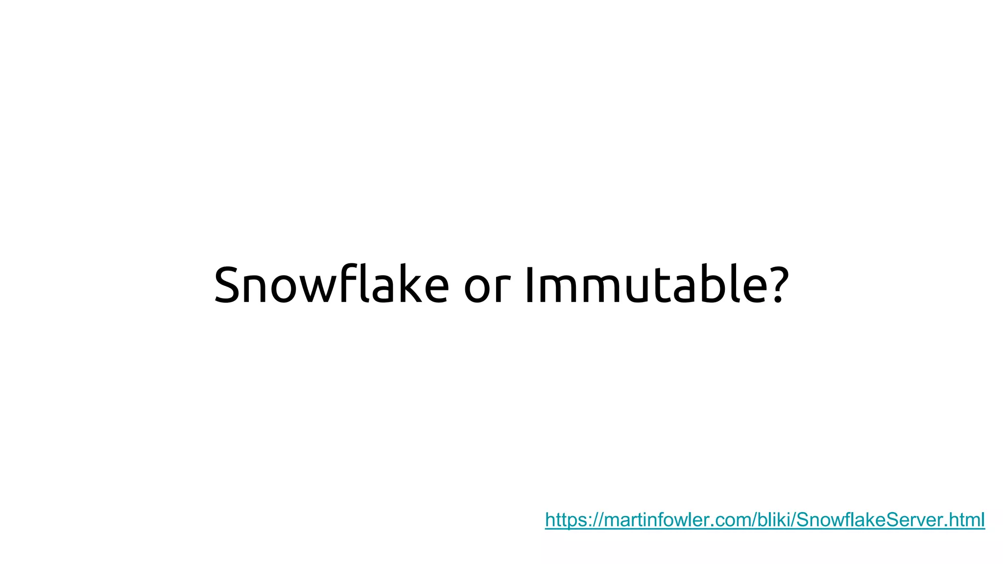 https://martinfowler.com/bliki/SnowflakeServer.html
Snowflake or Immutable?
 