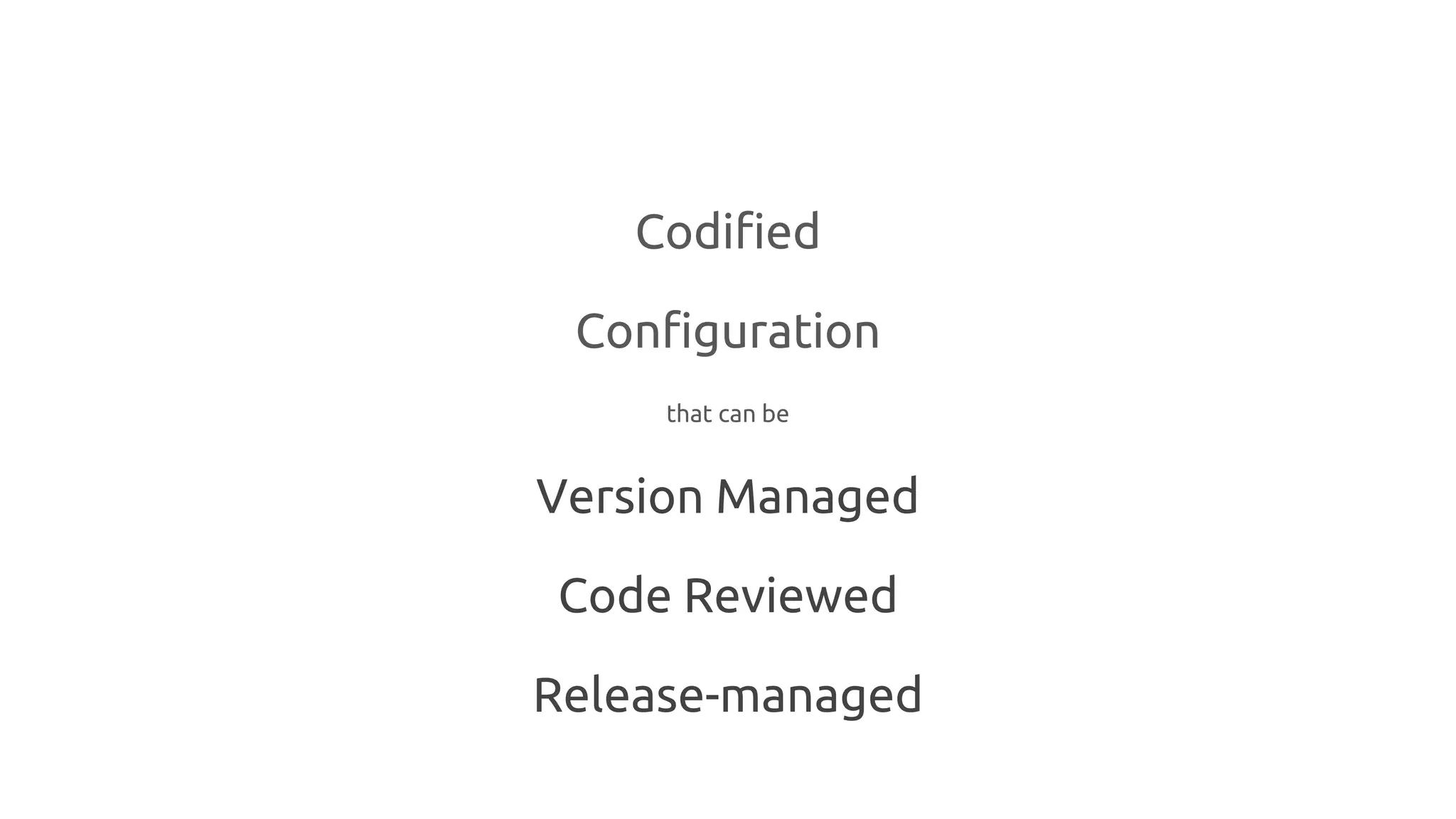 Codified
Configuration
that can be
Version Managed
Code Reviewed
Release-managed
 