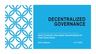 DECENTRALIZED
GOVERNANCE
Smart Contracts that power Decentralized On-
chain Governance
Gene Leybzon 4/7/2022
 