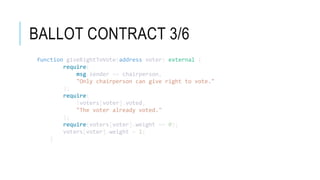 BALLOT CONTRACT 3/6
function giveRightToVote(address voter) external {
require(
msg.sender == chairperson,
"Only chairperson can give right to vote."
);
require(
!voters[voter].voted,
"The voter already voted."
);
require(voters[voter].weight == 0);
voters[voter].weight = 1;
}
 