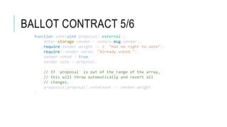 BALLOT CONTRACT 5/6
function vote(uint proposal) external {
Voter storage sender = voters[msg.sender];
require(sender.weight != 0, "Has no right to vote");
require(!sender.voted, "Already voted.");
sender.voted = true;
sender.vote = proposal;
// If `proposal` is out of the range of the array,
// this will throw automatically and revert all
// changes.
proposals[proposal].voteCount += sender.weight;
}
 