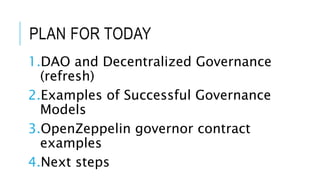 PLAN FOR TODAY
1.DAO and Decentralized Governance
(refresh)
2.Examples of Successful Governance
Models
3.OpenZeppelin governor contract
examples
4.Next steps
 