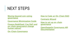 NEXT STEPS
Moving beyond coin voting
governance
Governance Minimization Guide
Finance Redefined: Can DeFi and
on-chain governance change
human nature?
On-Chain Governance
How to Code an On-Chain DAO
Contracts Wizard
How to set up on-chain
governance
OpenZeppelin Governance API
Documentation
 