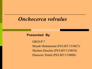 Onchocerca volvulus
GROUP 7
Musah Mohammed (PS/LBT/13/0027)
Macben Denchie (PS/LBT/13/0018)
Ebenezer Tetteh (PS/LBT/13/0008)
 