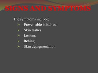 SIGNS AND SYMPTOMS 
The symptoms include: 
 Preventable blindness 
 Skin rashes 
 Lesions 
 Itching 
 Skin depigmentation 
 