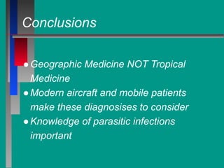 Conclusions
●Geographic Medicine NOT Tropical
Medicine
●Modern aircraft and mobile patients
make these diagnosises to consider
●Knowledge of parasitic infections
important
 