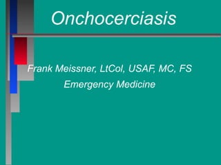 Onchocerciasis
Frank Meissner, LtCol, USAF, MC, FS
Emergency Medicine
 