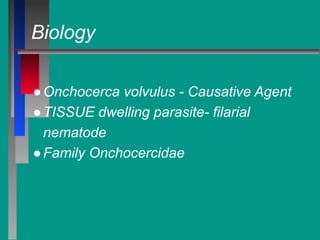 Biology
●Onchocerca volvulus - Causative Agent
●TISSUE dwelling parasite- filarial
nematode
●Family Onchocercidae
 