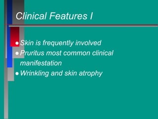 Clinical Features I
●Skin is frequently involved
●Pruritus most common clinical
manifestation
●Wrinkling and skin atrophy
 