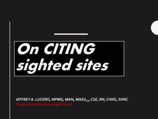 On CITING
sighted sites
JEFFREY A. LUCERO, MPMG, MAN, MAEd(C), CSE, RN, CHNS, SHNC
Congressional National High School
 