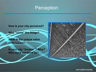Perception  How is your city perceived? Who &quot;owns&quot; the image? What is the unique value  proposition? Is your cit...