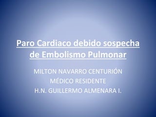 Paro Cardiaco debido sospecha
de Embolismo Pulmonar
MILTON NAVARRO CENTURIÓN
MÉDICO RESIDENTE
H.N. GUILLERMO ALMENARA I.
 
