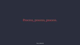 Process, process, process.
 