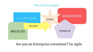 The Church of Agile
Are you an Enterprise consultant? Go Agile
1, 2, 3, 5, 8, 13, 20...
BURNDOWN!
STAND-UPBACKLOG
SCRUM
VELOCITY
 