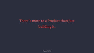 There’s more to a Product than just
building it.
 