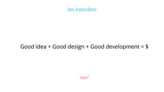 An Anecdote
Good idea + Good design + Good development = $
Right?
 