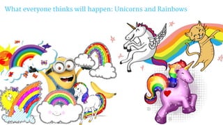 What everyone thinks will happen: Unicorns and Rainbows
 