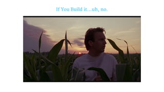 If You Build it...uh, no.
 