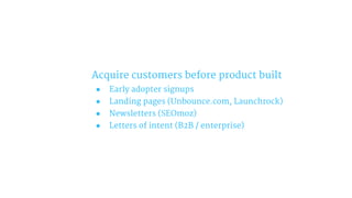 Acquire customers before product built
● Early adopter signups
● Landing pages (Unbounce.com, Launchrock)
● Newsletters (SEOmoz)
● Letters of intent (B2B / enterprise)
 