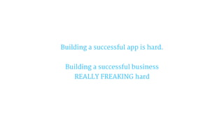 Building a successful app is hard.
Building a successful business
REALLY FREAKING hard
 