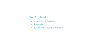 Build in hooks
● Attention & Activate
● Retention
● Facilitate Growth & Referral
 