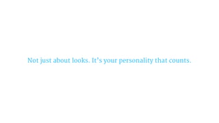 Not just about looks. It’s your personality that counts.
 