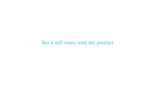 But it still starts with the product
 