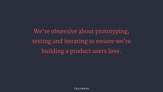 We’re obsessive about prototyping,
testing and iterating to ensure we’re
building a product users love.
 