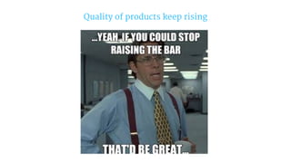 Quality of products keep rising
 
