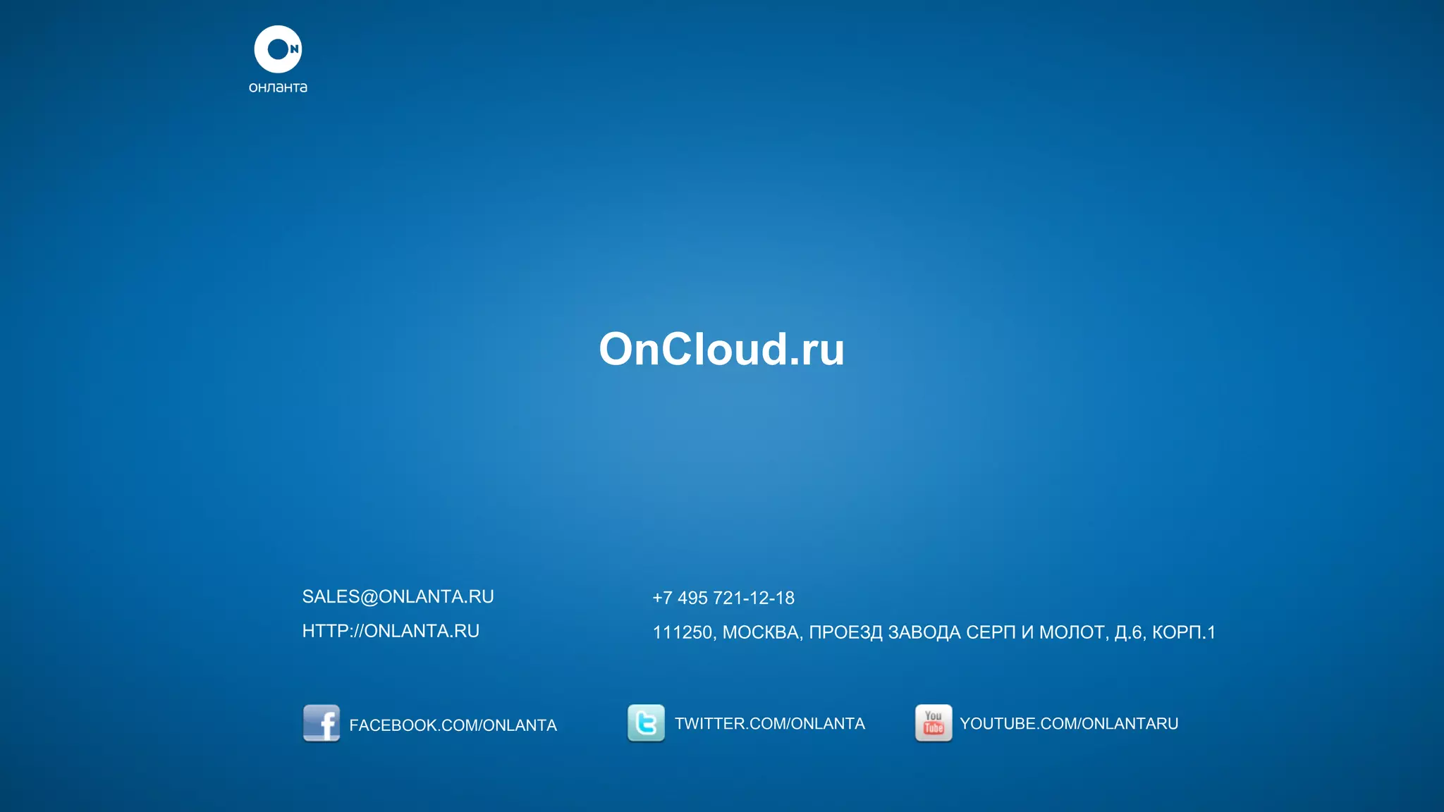 OnCloud.ru

SALES@ONLANTA.RU

+7 495 721-12-18

HTTP://ONLANTA.RU

111250, МОСКВА, ПРОЕЗД ЗАВОДА СЕРП И МОЛОТ, Д.6, КОРП.1

FACEBOOK.COM/ONLANTA

TWITTER.COM/ONLANTA

YOUTUBE.COM/ONLANTARU

 