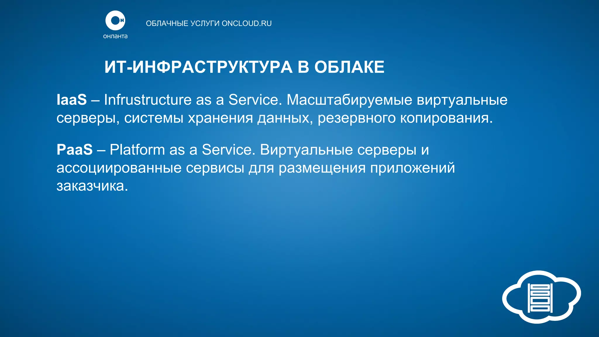 ОБЛАЧНЫЕ УСЛУГИ ONCLOUD.RU

ИТ-ИНФРАСТРУКТУРА В ОБЛАКЕ
IaaS – Infrustructure as a Service. Масштабируемые виртуальные
серверы, системы хранения данных, резервного копирования.
PaaS – Platform as a Service. Виртуальные серверы и
ассоциированные сервисы для размещения приложений
заказчика.

 