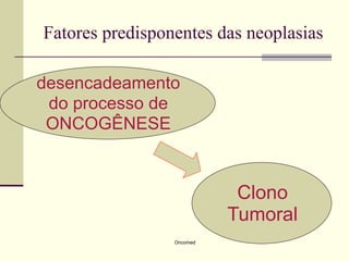 Fatores predisponentes das neoplasias

desencadeamento
 do processo de
 ONCOGÊNESE



                            Clono
                           Tumoral
                 Oncomed
 