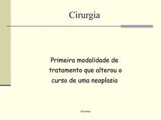 Cirurgia



Primeira modalidade de
tratamento que alterou o
curso de uma neoplasia



          Oncomed
 