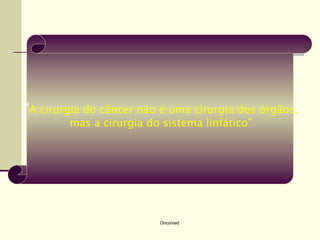 “A cirurgia do câncer não é uma cirurgia dos órgãos,
        mas a cirurgia do sistema linfático”




                         Oncomed
 