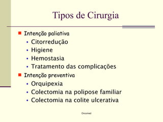Tipos de Cirurgia
 Intenção paliativa
   •   Citorredução
   •   Higiene
   •   Hemostasia
   •   Tratamento das complicações
 Intenção preventiva
   •   Orquipexia
   •   Colectomia na polipose familiar
   •   Colectomia na colite ulcerativa

                        Oncomed
 