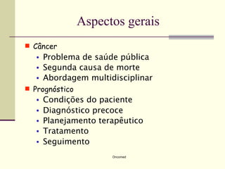 Aspectos gerais
 Câncer
  •   Problema de saúde pública
  •   Segunda causa de morte
  •   Abordagem multidisciplinar
 Prognóstico
  •   Condições do paciente
  •   Diagnóstico precoce
  •   Planejamento terapêutico
  •   Tratamento
  •   Seguimento
                      Oncomed
 