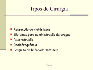 Tipos de Cirurgia


 Ressecção de metástases
 Sistemas para administração de drogas
 Reconstrução
 Radiofrequência
 Pesquisa de linfonodo sentinela




                        Oncomed
 